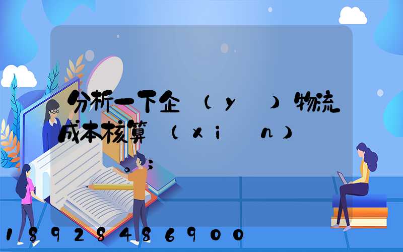 分析一下企業(yè)物流成本核算現(xiàn)狀。